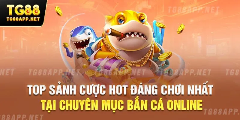 Top sảnh cược hot đáng chơi nhất tại chuyên mục bắn cá online