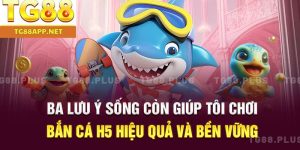 Ba lưu ý sống còn giúp tôi chơi bắn cá h5 hiệu quả và bền vững