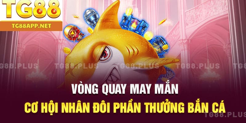 Vòng quay may mắn – Cơ hội nhân đôi phần thưởng bắn cá