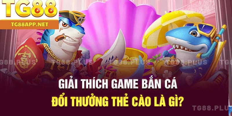 Giải thích game bắn cá đổi thưởng thẻ cào là gì?