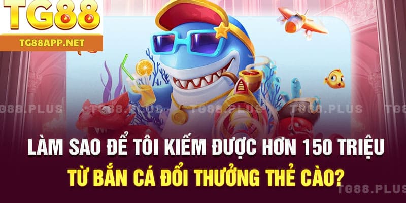 Làm sao để tôi kiếm được hơn 150 triệu từ bắn cá đổi thưởng thẻ cào?