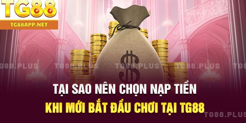 Tại sao nên chọn nạp tiền khi mới bắt đầu chơi tại TG88