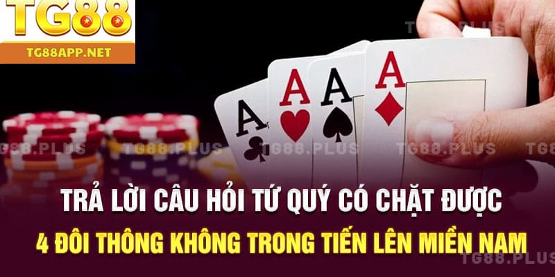Trả lời câu hỏi tứ quý có chặt được 4 đôi thông không trong tiến lên miền nam